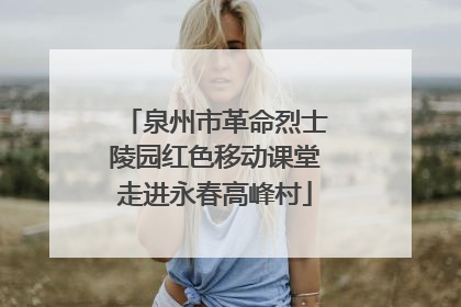 泉州市革命烈士陵园红色移动课堂走进永春高峰村