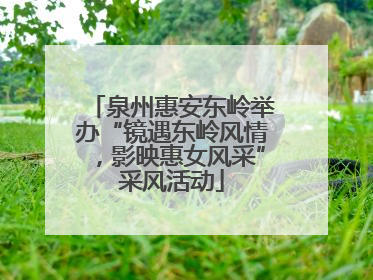 泉州惠安东岭举办“镜遇东岭风情，影映惠女风采”采风活动