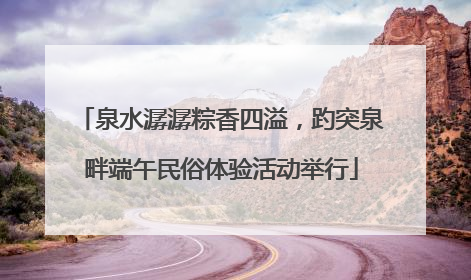 泉水潺潺粽香四溢，趵突泉畔端午民俗体验活动举行