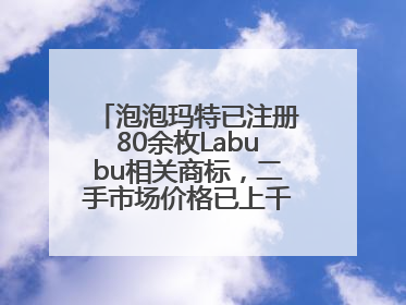 泡泡玛特已注册80余枚Labubu相关商标，二手市场价格已上千元，仿版工厂负责人：都在欠货，根本不够分