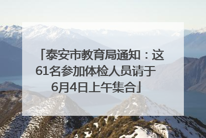 泰安市教育局通知：这61名参加体检人员请于6月4日上午集合