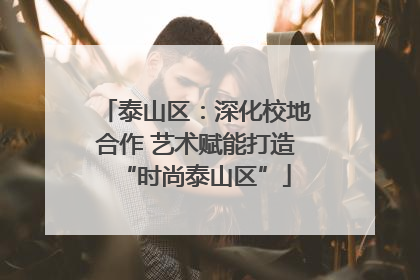 泰山区：深化校地合作 艺术赋能打造“时尚泰山区”