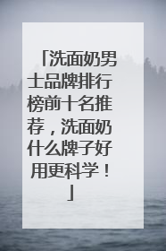 洗面奶男士品牌排行榜前十名推荐，洗面奶什么牌子好用更科学！