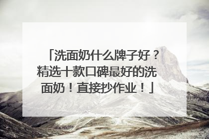 洗面奶什么牌子好？精选十款口碑最好的洗面奶！直接抄作业！