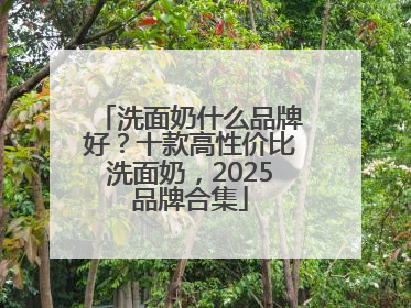 洗面奶什么品牌好？十款高性价比洗面奶，2025品牌合集