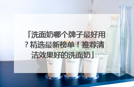 洗面奶哪个牌子最好用？精选最新榜单！推荐清洁效果好的洗面奶