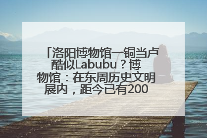 洛阳博物馆一铜当卢酷似Labubu？博物馆：在东周历史文明展内，距今已有2000多年历史