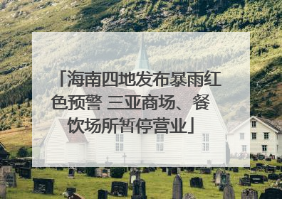 海南四地发布暴雨红色预警 三亚商场、餐饮场所暂停营业