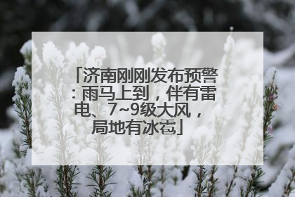 济南刚刚发布预警：雨马上到，伴有雷电、7~9级大风，局地有冰雹