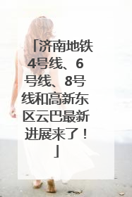济南地铁4号线、6号线、8号线和高新东区云巴最新进展来了！