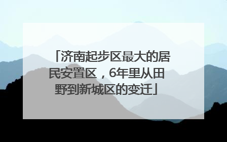 济南起步区最大的居民安置区，6年里从田野到新城区的变迁