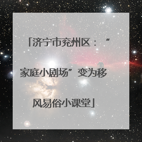 济宁市兖州区：“家庭小剧场”变为移风易俗小课堂