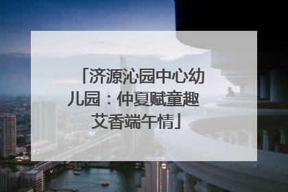 济源沁园中心幼儿园：仲夏赋童趣 艾香端午情