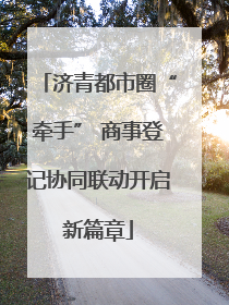 济青都市圈“牵手” 商事登记协同联动开启新篇章