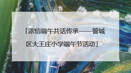 浓情端午共话传承——管城区大王庄小学端午节活动