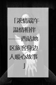 浓情端午 温情相伴——西站地区旅客身边人暖心故事