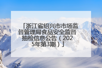浙江省绍兴市市场监督管理局食品安全监督抽检信息公告（2025年第3期）