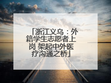 浙江义乌：外籍学生志愿者上岗 架起中外医疗沟通之桥