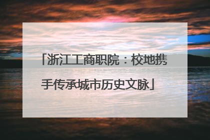 浙江工商职院：校地携手传承城市历史文脉