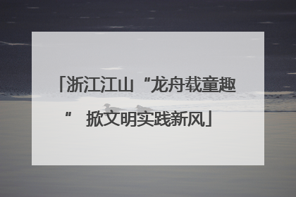 浙江江山“龙舟载童趣” 掀文明实践新风
