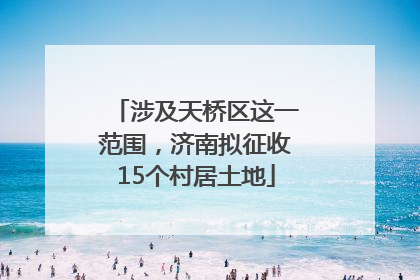 涉及天桥区这一范围，济南拟征收15个村居土地