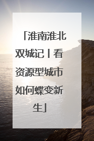 淮南淮北双城记丨看资源型城市如何蝶变新生
