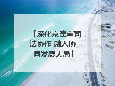 深化京津冀司法协作 融入协同发展大局