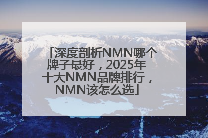 深度剖析NMN哪个牌子最好，2025年十大NMN品牌排行，NMN该怎么选