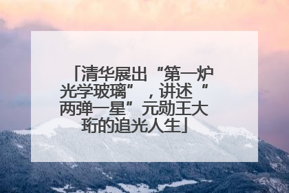 清华展出“第一炉光学玻璃”，讲述“两弹一星”元勋王大珩的追光人生