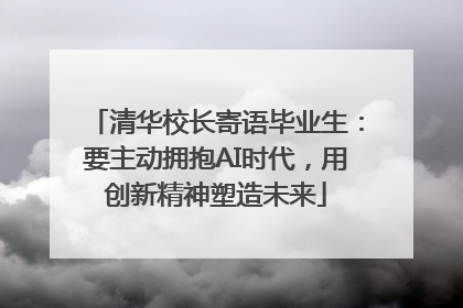 清华校长寄语毕业生：要主动拥抱AI时代，用创新精神塑造未来