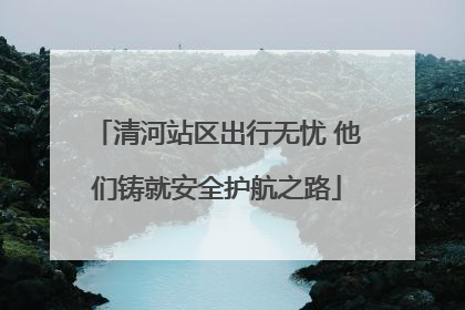 清河站区出行无忧 他们铸就安全护航之路