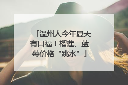 温州人今年夏天有口福！榴莲、蓝莓价格“跳水”