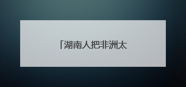 湖南人把非洲太阳能玩出花了
