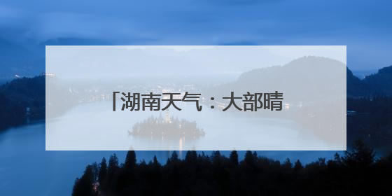 湖南天气：大部晴天，局地雷阵雨，最高气温可达38℃