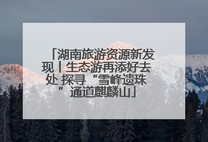 湖南旅游资源新发现丨生态游再添好去处 探寻“雪峰遗珠”通道麒麟山