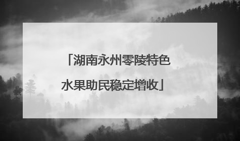 湖南永州零陵特色水果助民稳定增收