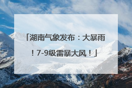 湖南气象发布：大暴雨！7-9级雷暴大风！