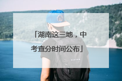 湖南这三地，中考查分时间公布