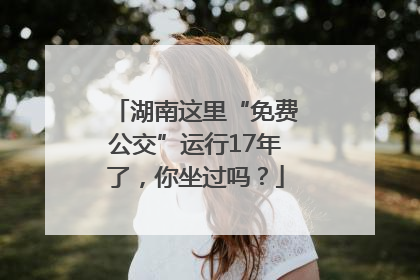 湖南这里“免费公交”运行17年了，你坐过吗？