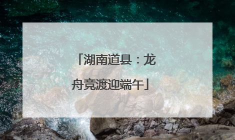 湖南道县：龙舟竞渡迎端午