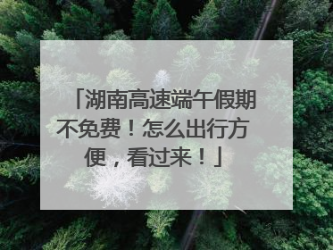 湖南高速端午假期不免费！怎么出行方便，看过来！