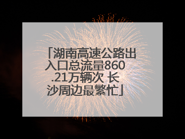 湖南高速公路出入口总流量860.21万辆次 长沙周边最繁忙