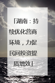 湖南：持续优化营商环境，力促民间投资提质增效