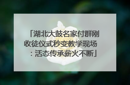 湖北大鼓名家付群刚收徒仪式秒变教学现场：活态传承薪火不断