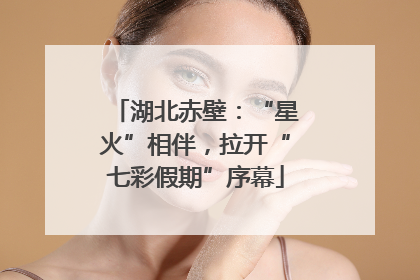 湖北赤壁：“星火”相伴，拉开“七彩假期”序幕