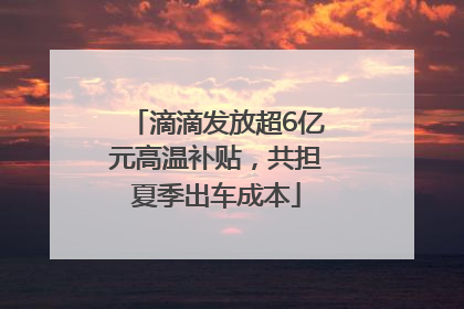 滴滴发放超6亿元高温补贴，共担夏季出车成本