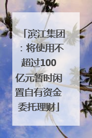 滨江集团：将使用不超过100亿元暂时闲置自有资金委托理财
