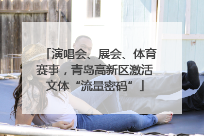 演唱会、展会、体育赛事，青岛高新区激活文体“流量密码”
