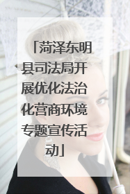 菏泽东明县司法局开展优化法治化营商环境专题宣传活动