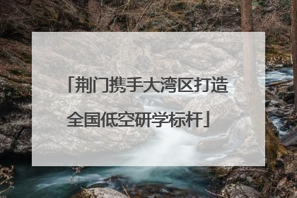 荆门携手大湾区打造全国低空研学标杆